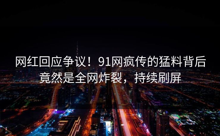 网红回应争议！91网疯传的猛料背后竟然是全网炸裂，持续刷屏