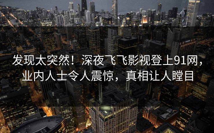 发现太突然！深夜飞飞影视登上91网，业内人士令人震惊，真相让人瞠目