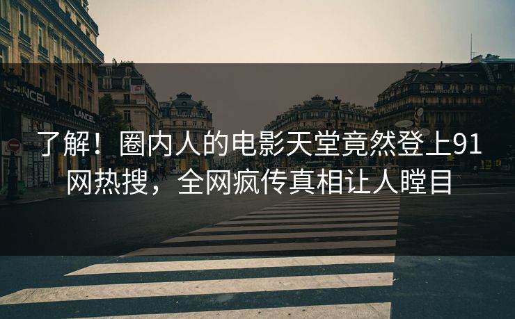 了解！圈内人的电影天堂竟然登上91网热搜，全网疯传真相让人瞠目