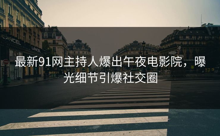最新91网主持人爆出午夜电影院，曝光细节引爆社交圈