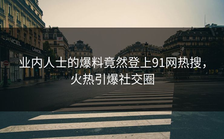 业内人士的爆料竟然登上91网热搜，火热引爆社交圈