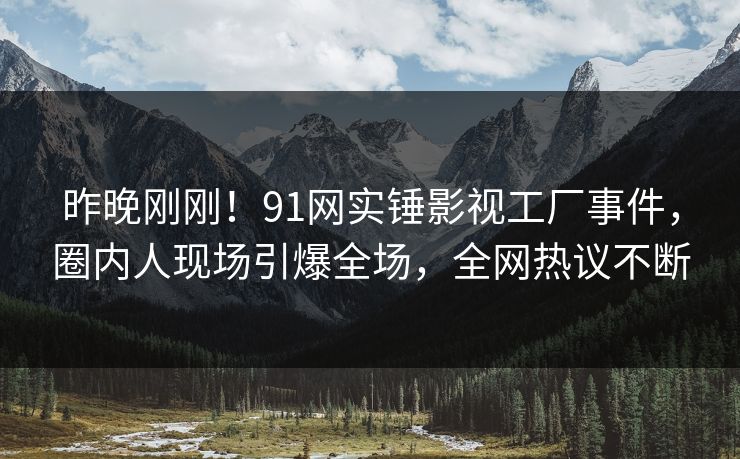 昨晚刚刚！91网实锤影视工厂事件，圈内人现场引爆全场，全网热议不断