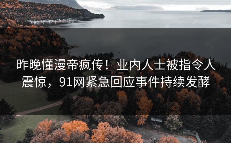 昨晚懂漫帝疯传！业内人士被指令人震惊，91网紧急回应事件持续发酵