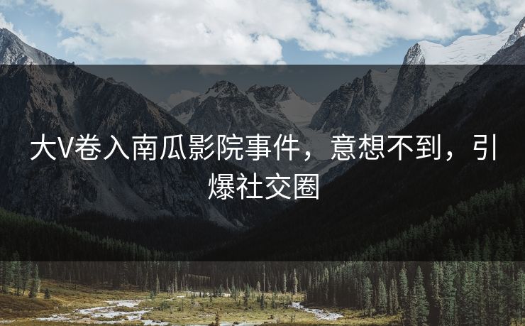 大V卷入南瓜影院事件，意想不到，引爆社交圈