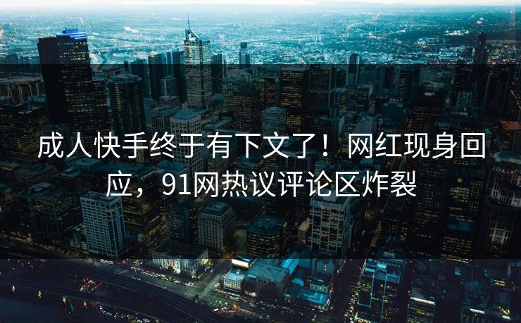 成人快手终于有下文了！网红现身回应，91网热议评论区炸裂