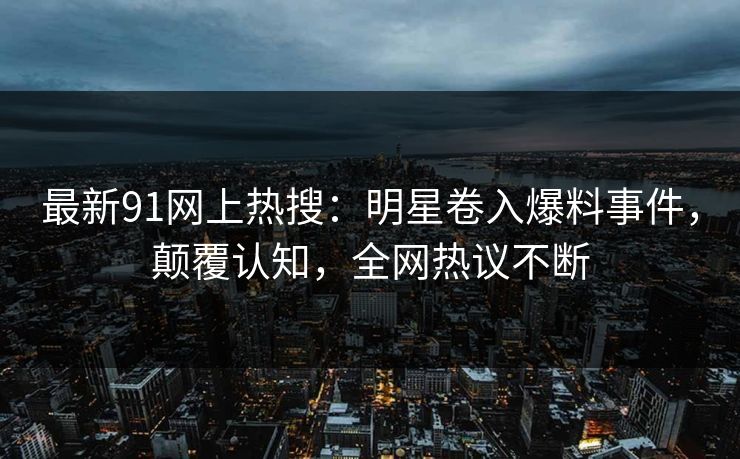 最新91网上热搜：明星卷入爆料事件，颠覆认知，全网热议不断