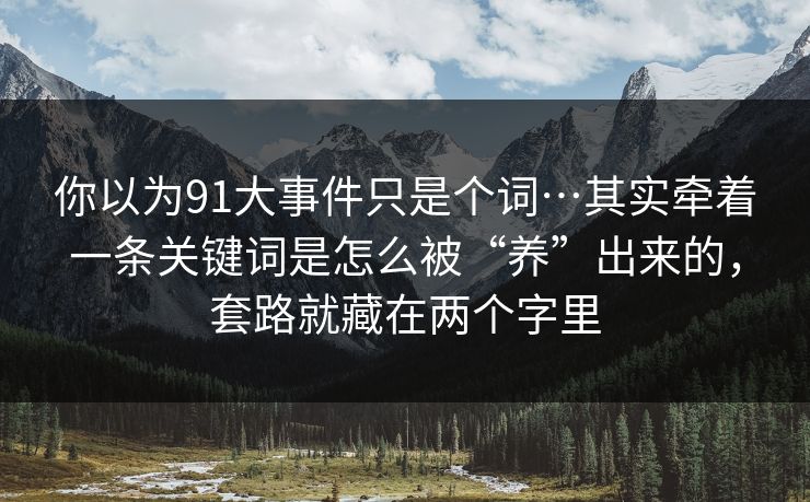 你以为91大事件只是个词…其实牵着一条关键词是怎么被“养”出来的，套路就藏在两个字里