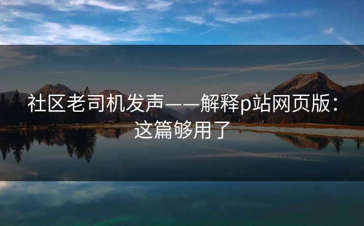 社区老司机发声——解释p站网页版:这篇够用了 社区老司机发声——解释p站网页版:这篇够用了