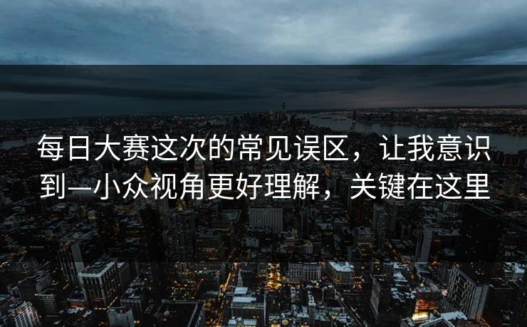 每日大赛这次的常见误区,让我意识到—小众视角更好理解,关键在这里