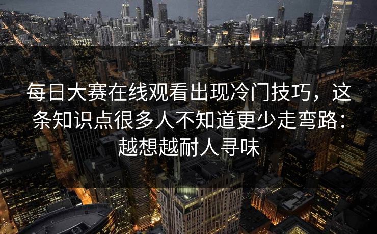 每日大赛在线观看出现冷门技巧,这条知识点很多人不知道更少走弯路:越想越耐人寻味