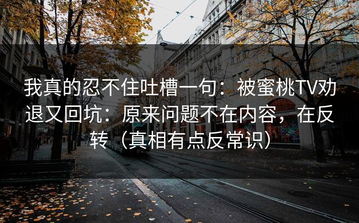 我真的忍不住吐槽一句:被蜜桃TV劝退又回坑:原来问题不在内容,在反转(真相有点反常识)