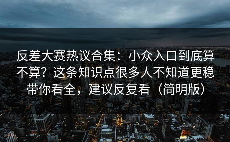 反差大赛热议合集：小众入口到底算不算？这条知识点很多人不知道更稳带你看全，建议反复看（简明版）