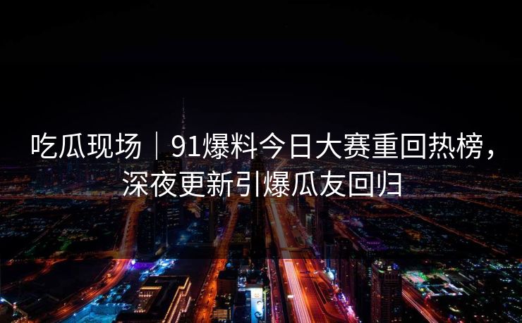 吃瓜现场｜91爆料今日大赛重回热榜，深夜更新引爆瓜友回归