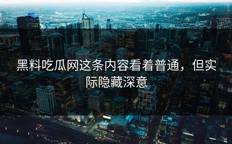 黑料吃瓜网这条内容看着普通,但实际隐藏深意