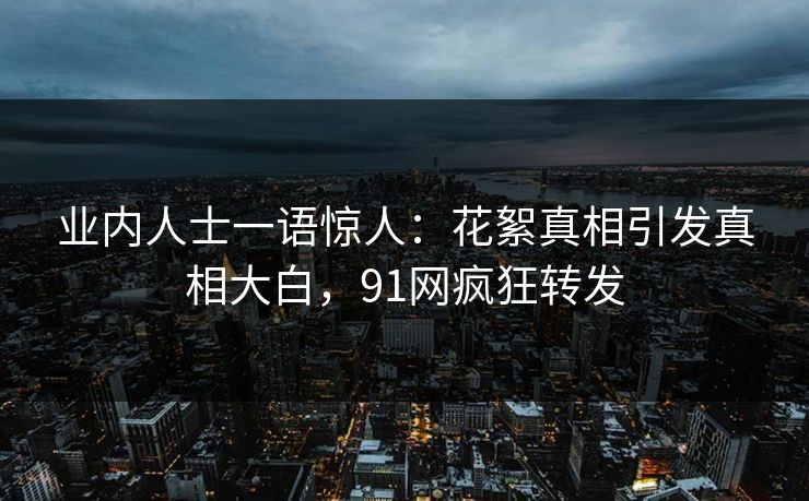 业内人士一语惊人：花絮真相引发真相大白，91网疯狂转发