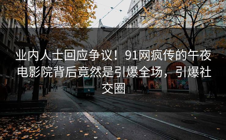 业内人士回应争议！91网疯传的午夜电影院背后竟然是引爆全场，引爆社交圈