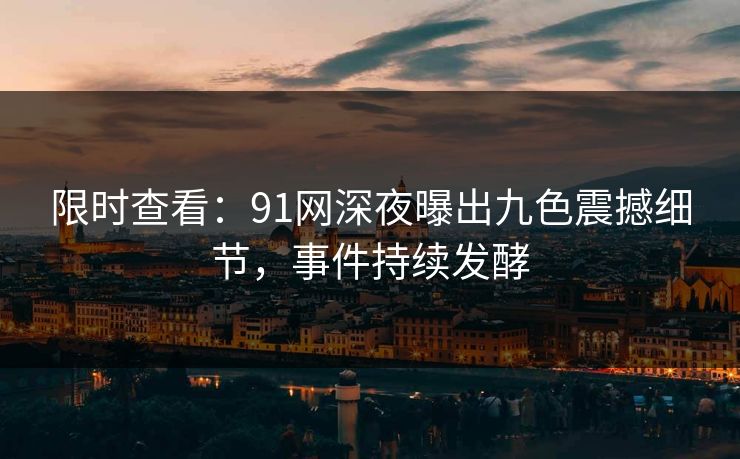限时查看：91网深夜曝出九色震撼细节，事件持续发酵