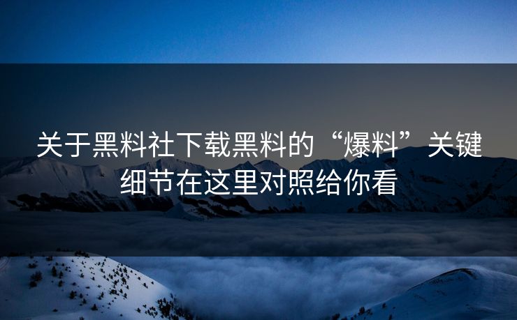 关于黑料社下载黑料的“爆料”关键细节在这里对照给你看