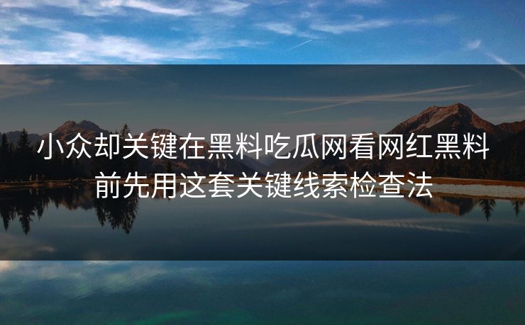小众却关键在黑料吃瓜网看网红黑料前先用这套关键线索检查法