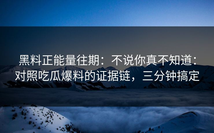 黑料正能量往期：不说你真不知道：对照吃瓜爆料的证据链，三分钟搞定