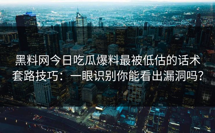 黑料网今日吃瓜爆料最被低估的话术套路技巧：一眼识别你能看出漏洞吗？