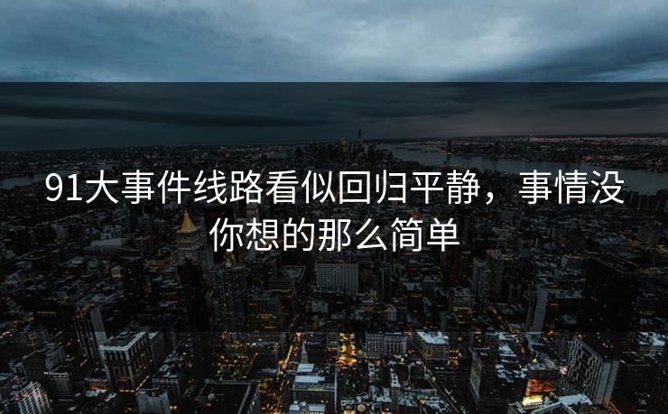 91大事件线路看似回归平静，事情没你想的那么简单