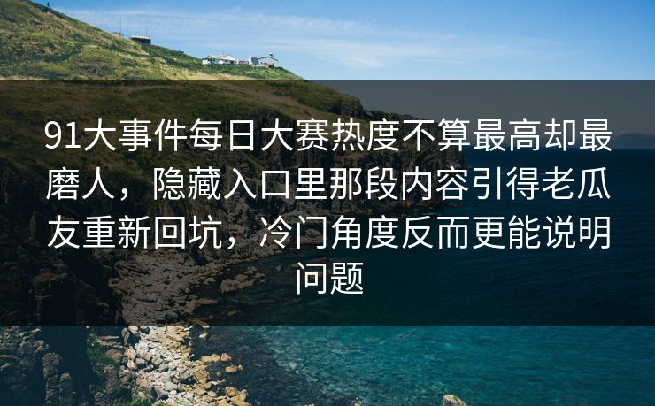 91大事件每日大赛热度不算最高却最磨人，隐藏入口里那段内容引得老瓜友重新回坑，冷门角度反而更能说明问题