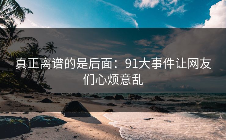 真正离谱的是后面：91大事件让网友们心烦意乱