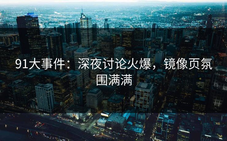 91大事件：深夜讨论火爆，镜像页氛围满满