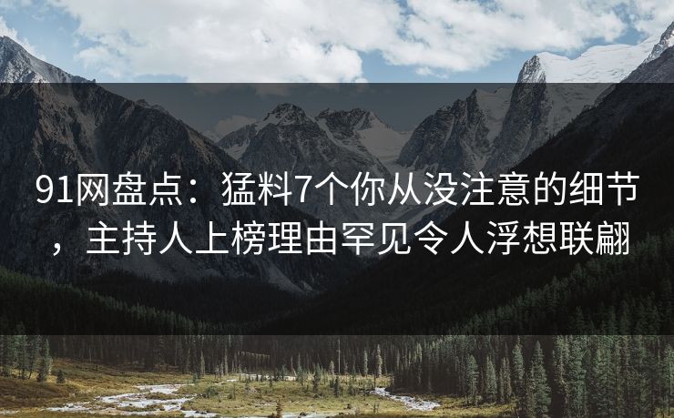 91网盘点：猛料7个你从没注意的细节，主持人上榜理由罕见令人浮想联翩