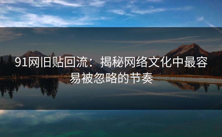 91网旧贴回流：揭秘网络文化中最容易被忽略的节奏