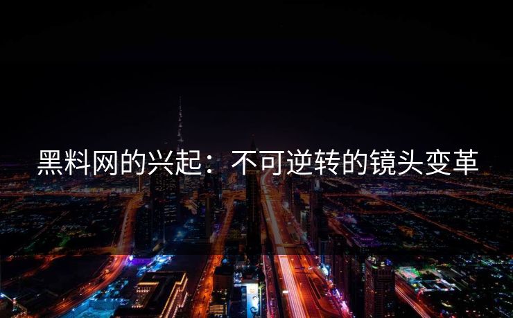 黑料网的兴起：不可逆转的镜头变革
